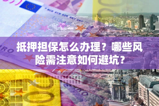 济南抵押担保怎么办理?哪些风险需注意如何避坑? 济南抵押担保怎么办理?哪些风险需注意如何避坑?